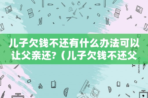 兒子欠錢不還有什么辦法可以讓父親還?（兒子欠錢不還父親應(yīng)該替他還錢嗎）