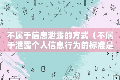 不屬于信息泄露的方式（不屬于泄露個人信息行為的標(biāo)準(zhǔn)是什么）