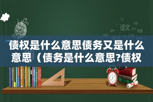 債權(quán)是什么意思債務(wù)又是什么意思（債務(wù)是什么意思?債權(quán)的意義有哪些呢）