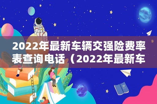 2022年最新車(chē)輛交強(qiáng)險(xiǎn)費(fèi)率表查詢電話（2022年最新車(chē)輛交強(qiáng)險(xiǎn)費(fèi)率表查詢）
