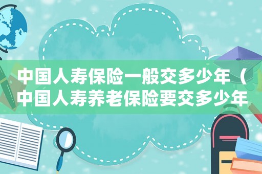 中國人壽保險(xiǎn)一般交多少年（中國人壽養(yǎng)老保險(xiǎn)要交多少年才能退休）