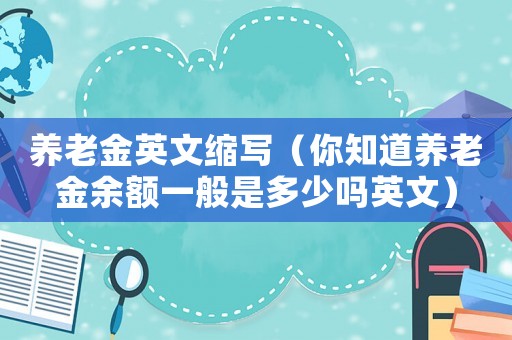 養(yǎng)老金英文縮寫（你知道養(yǎng)老金余額一般是多少嗎英文）