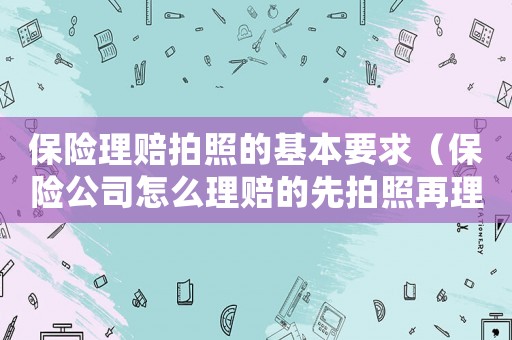 保險(xiǎn)理賠拍照的基本要求（保險(xiǎn)公司怎么理賠的先拍照再理賠的嗎）