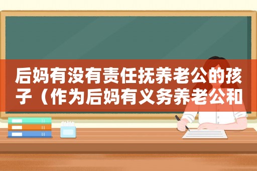 后媽有沒有責(zé)任撫養(yǎng)老公的孩子（作為后媽有義務(wù)養(yǎng)老公和他前妻的孩子嗎）
