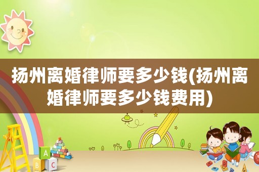 揚州離婚律師要多少錢(揚州離婚律師要多少錢費用)