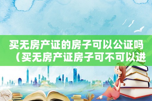 買無(wú)房產(chǎn)證的房子可以公證嗎（買無(wú)房產(chǎn)證房子可不可以進(jìn)行公證手續(xù)）