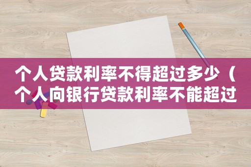 個(gè)人貸款利率不得超過(guò)多少（個(gè)人向銀行貸款利率不能超過(guò)多少）