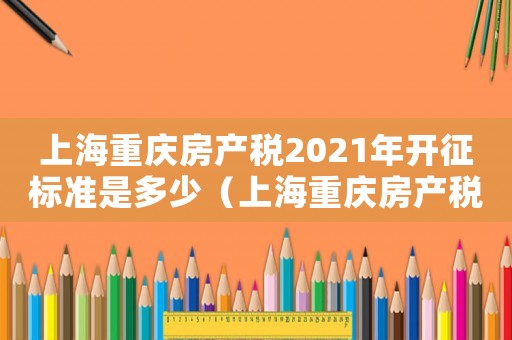 上海重慶房產(chǎn)稅2021年開(kāi)征標(biāo)準(zhǔn)是多少（上海重慶房產(chǎn)稅2021年開(kāi)征標(biāo)準(zhǔn)）