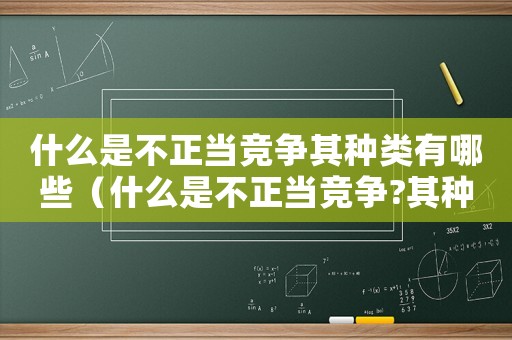 什么是不正當(dāng)競(jìng)爭(zhēng)其種類有哪些（什么是不正當(dāng)競(jìng)爭(zhēng)?其種類有哪些?）