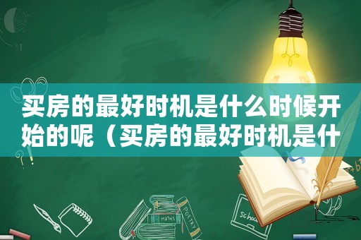 買房的最好時(shí)機(jī)是什么時(shí)候開(kāi)始的呢（買房的最好時(shí)機(jī)是什么時(shí)候開(kāi)始的）