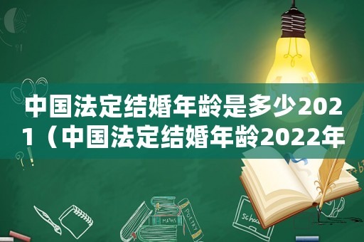 中國法定結(jié)婚年齡是多少2021（中國法定結(jié)婚年齡2022年新規(guī)定）