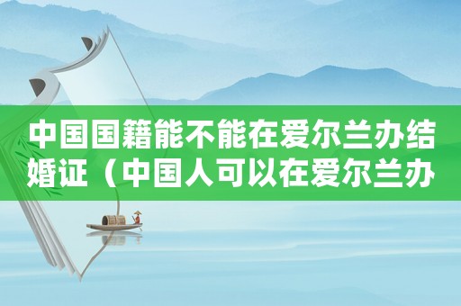 中國國籍能不能在愛爾蘭辦結(jié)婚證（中國人可以在愛爾蘭辦結(jié)婚證嗎現(xiàn)在）