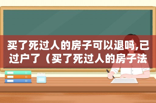 買了死過人的房子可以退嗎,已過戶了（買了死過人的房子法律有規(guī)定可退嗎）