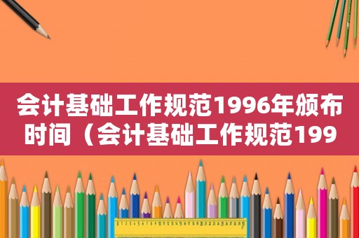 會計(jì)基礎(chǔ)工作規(guī)范1996年頒布時(shí)間（會計(jì)基礎(chǔ)工作規(guī)范1996年頒布）