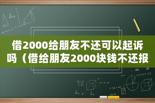 借2000給朋友不還可以起訴嗎（借給朋友2000塊錢不還報(bào)警有用嗎）