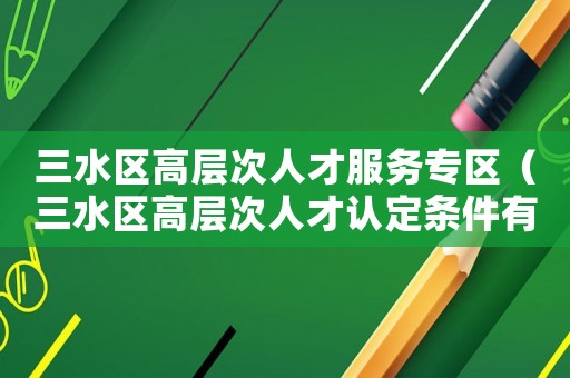 三水區(qū)高層次人才服務專區(qū)（三水區(qū)高層次人才認定條件有哪些）