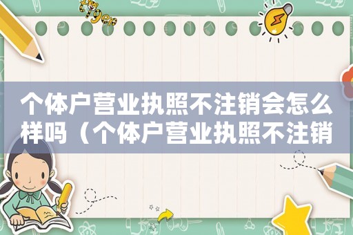 個體戶營業(yè)執(zhí)照不注銷會怎么樣嗎（個體戶營業(yè)執(zhí)照不注銷會怎么樣?）