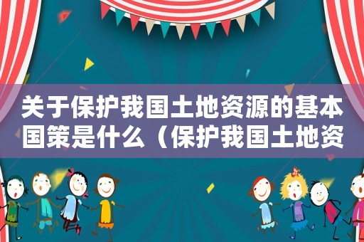 關(guān)于保護(hù)我國土地資源的基本國策是什么（保護(hù)我國土地資源的基本國策是什么?）