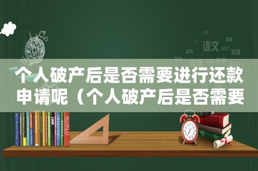 個人破產(chǎn)后是否需要進行還款申請呢（個人破產(chǎn)后是否需要進行還款申請）