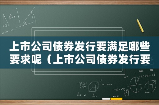 上市公司債券發(fā)行要滿足哪些要求呢（上市公司債券發(fā)行要滿足哪些要求呢）
