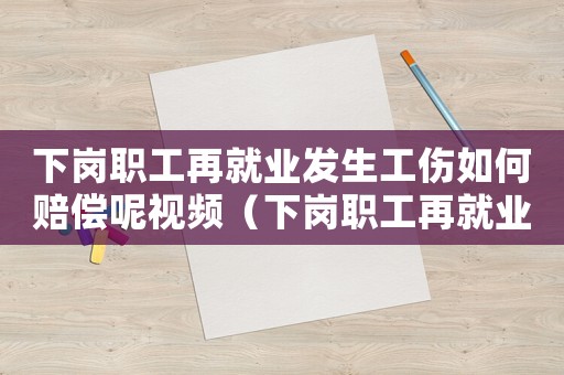 下崗職工再就業(yè)發(fā)生工傷如何賠償呢視頻（下崗職工再就業(yè)發(fā)生工傷如何賠償呢）