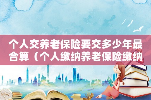 個(gè)人交養(yǎng)老保險(xiǎn)要交多少年最合算（個(gè)人繳納養(yǎng)老保險(xiǎn)繳納多少年可以領(lǐng)）