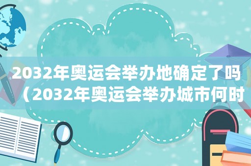 2032年奧運(yùn)會(huì)舉辦地確定了嗎（2032年奧運(yùn)會(huì)舉辦城市何時(shí)定）