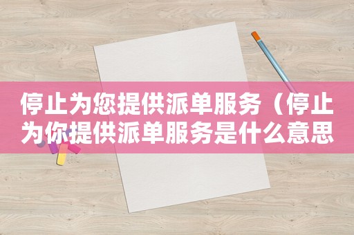 停止為您提供派單服務(wù)（停止為你提供派單服務(wù)是什么意思）