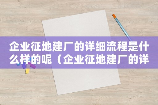 企業(yè)征地建廠的詳細(xì)流程是什么樣的呢（企業(yè)征地建廠的詳細(xì)流程是什么樣的）