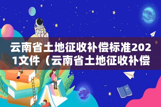 云南省土地征收補(bǔ)償標(biāo)準(zhǔn)2021文件（云南省土地征收補(bǔ)償標(biāo)準(zhǔn)2021）