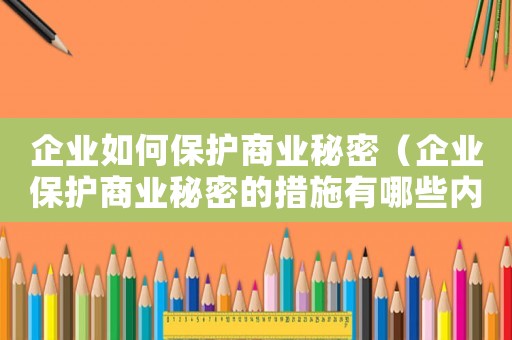 企業(yè)如何保護(hù)商業(yè)秘密（企業(yè)保護(hù)商業(yè)秘密的措施有哪些內(nèi)容）