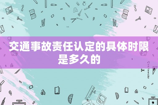 交通事故責(zé)任認定的具體時限是多久的