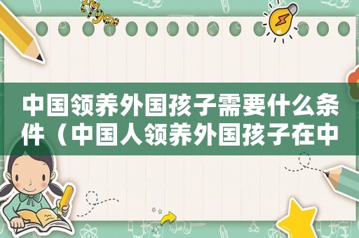 中國領(lǐng)養(yǎng)外國孩子需要什么條件（中國人領(lǐng)養(yǎng)外國孩子在中國可以上戶口嗎）