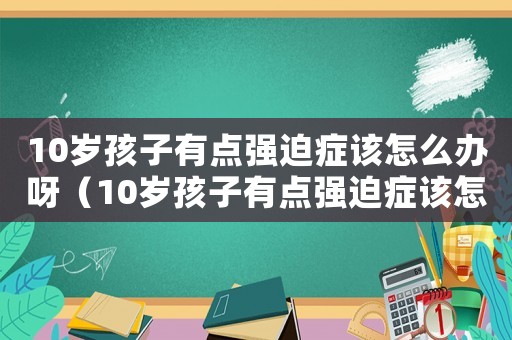 10歲孩子有點(diǎn)強(qiáng)迫癥該怎么辦呀（10歲孩子有點(diǎn)強(qiáng)迫癥該怎么辦?）