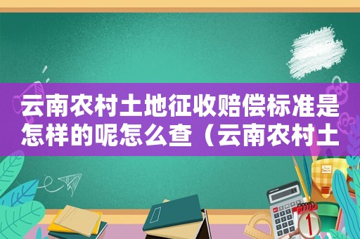 云南農(nóng)村土地征收賠償標(biāo)準(zhǔn)是怎樣的呢怎么查（云南農(nóng)村土地征收賠償標(biāo)準(zhǔn)是怎樣的呢）