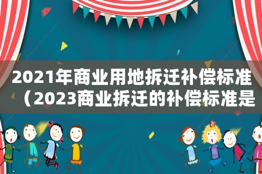2021年商業(yè)用地拆遷補(bǔ)償標(biāo)準(zhǔn)（2023商業(yè)拆遷的補(bǔ)償標(biāo)準(zhǔn)是什么）