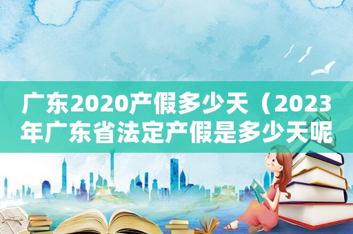 廣東2020產(chǎn)假多少天（2023年廣東省法定產(chǎn)假是多少天呢）