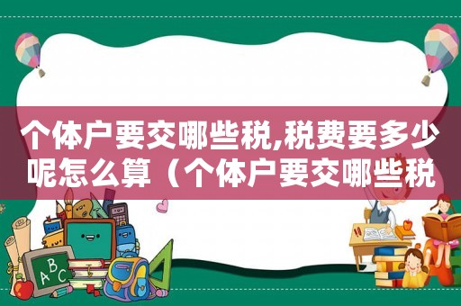 個(gè)體戶(hù)要交哪些稅,稅費(fèi)要多少呢怎么算（個(gè)體戶(hù)要交哪些稅,稅費(fèi)要多少呢）