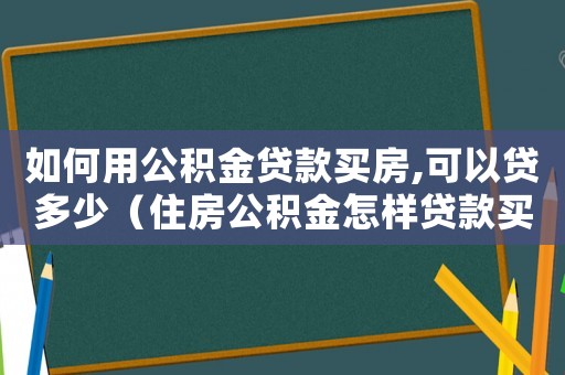 如何用公積金貸款買(mǎi)房,可以貸多少（住房公積金怎樣貸款買(mǎi)房最多能貸款）
