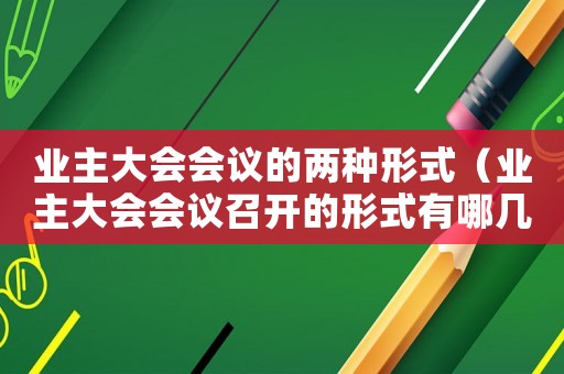 業(yè)主大會會議的兩種形式（業(yè)主大會會議召開的形式有哪幾種方式）