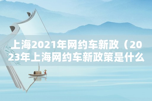 上海2021年網(wǎng)約車新政（2023年上海網(wǎng)約車新政策是什么）