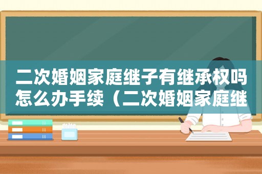 二次婚姻家庭繼子有繼承權(quán)嗎怎么辦手續(xù)（二次婚姻家庭繼子有繼承權(quán)嗎怎么辦）
