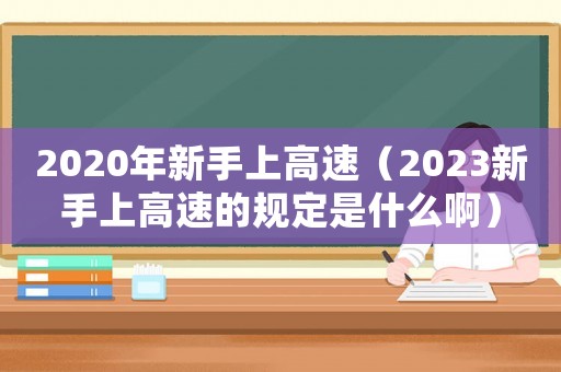 2020年新手上高速（2023新手上高速的規(guī)定是什么啊）