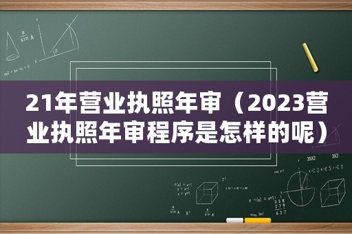 21年營業(yè)執(zhí)照年審（2023營業(yè)執(zhí)照年審程序是怎樣的呢）