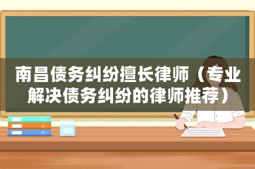 南昌債務糾紛擅長律師（專業(yè)解決債務糾紛的律師推薦）