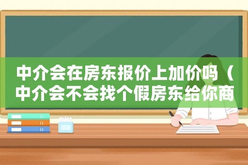 中介會在房東報價上加價嗎（中介會不會找個假房東給你商量價格）