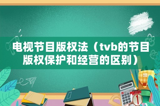電視節(jié)目版權(quán)法（tvb的節(jié)目版權(quán)保護(hù)和經(jīng)營的區(qū)別）