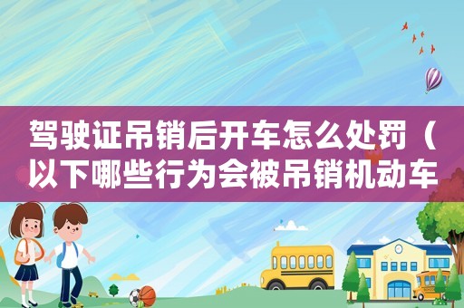 駕駛證吊銷后開(kāi)車怎么處罰（以下哪些行為會(huì)被吊銷機(jī)動(dòng)車駕駛證）
