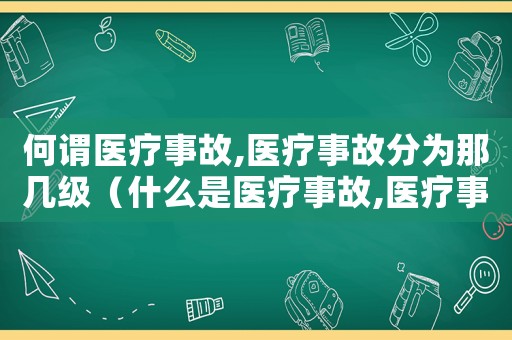 何謂醫(yī)療事故,醫(yī)療事故分為那幾級（什么是醫(yī)療事故,醫(yī)療事故的分級）