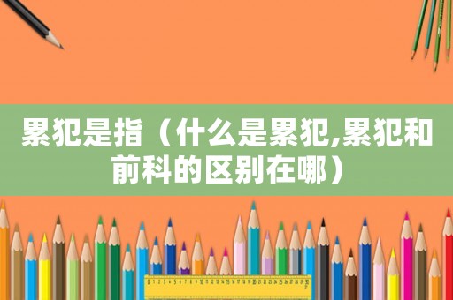 累犯是指（什么是累犯,累犯和前科的區(qū)別在哪）